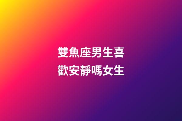 雙魚座男生喜歡安靜嗎女生-第1張-星座運勢-玄機派