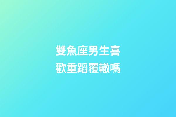 雙魚座男生喜歡重蹈覆轍嗎-第1張-星座運勢-玄機派