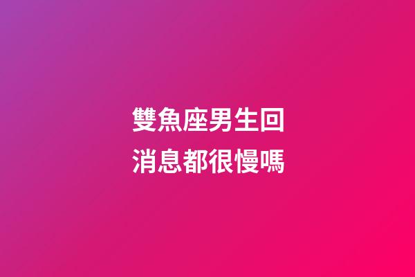 雙魚座男生回消息都很慢嗎-第1張-星座運勢-玄機派
