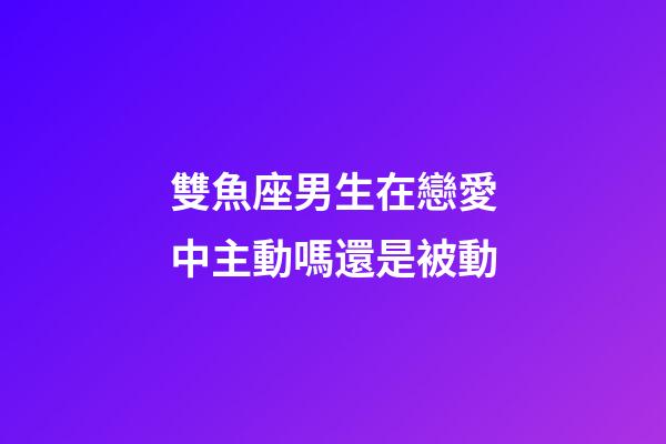 雙魚座男生在戀愛中主動嗎還是被動-第1張-星座運勢-玄機派
