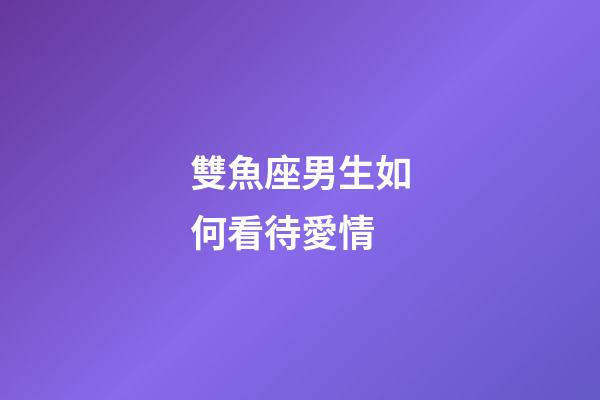 雙魚座男生如何看待愛情-第1張-星座運(yùn)勢(shì)-玄機(jī)派