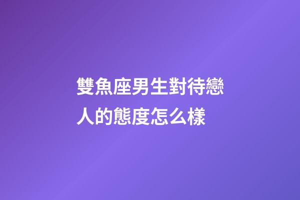 雙魚座男生對待戀人的態度怎么樣-第1張-星座運勢-玄機派