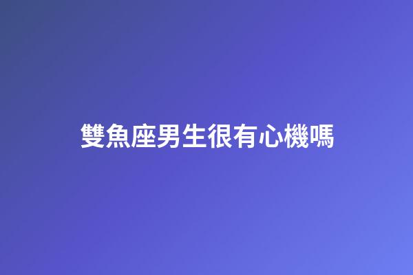 雙魚座男生很有心機嗎-第1張-星座運勢-玄機派