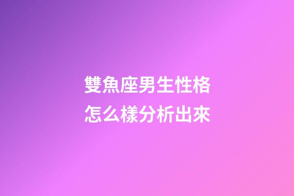 雙魚座男生性格怎么樣分析出來-第1張-星座運勢-玄機派