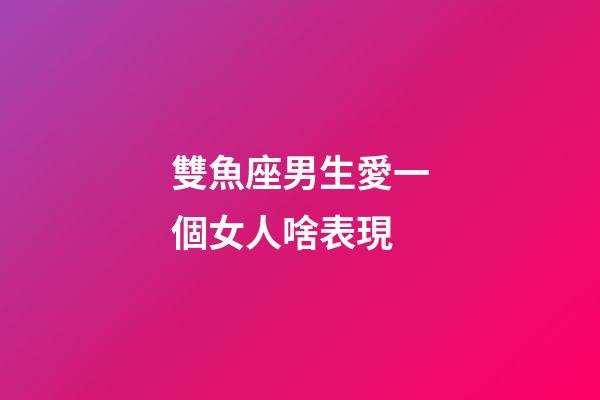 雙魚座男生愛一個女人啥表現-第1張-星座運勢-玄機派
