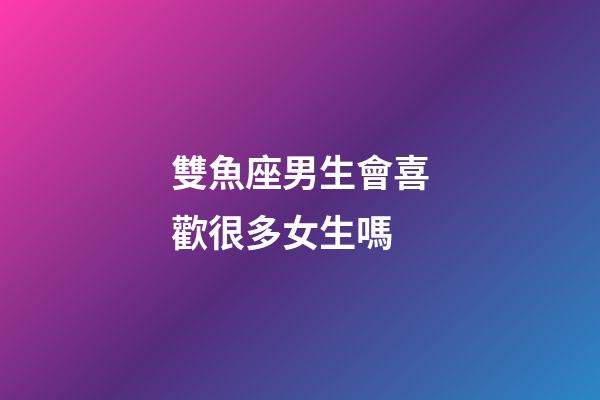 雙魚座男生會喜歡很多女生嗎-第1張-星座運(yùn)勢-玄機(jī)派