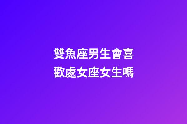 雙魚座男生會喜歡處女座女生嗎-第1張-星座運(yùn)勢-玄機(jī)派