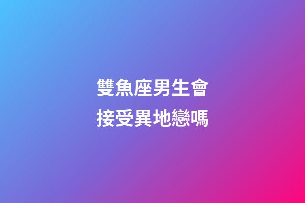 雙魚座男生會接受異地戀嗎-第1張-星座運勢-玄機派