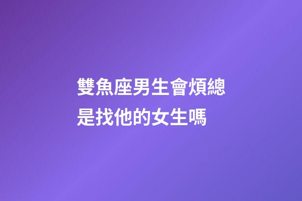 雙魚座男生會煩總是找他的女生嗎-第1張-星座運勢-玄機派