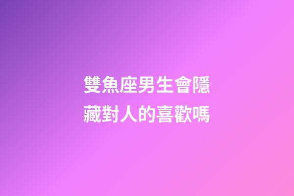雙魚座男生會隱藏對人的喜歡嗎-第1張-星座運勢-玄機派