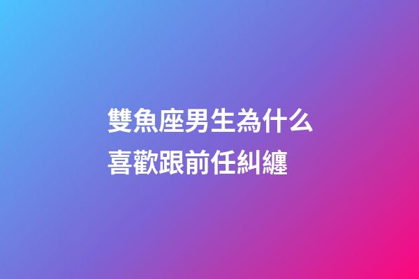 雙魚座男生為什么喜歡跟前任糾纏-第1張-星座運勢-玄機(jī)派