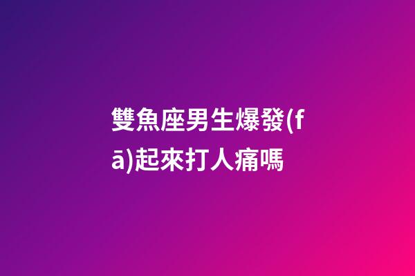 雙魚座男生爆發(fā)起來打人痛嗎-第1張-星座運勢-玄機派