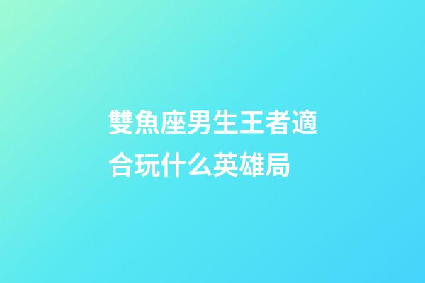 雙魚座男生王者適合玩什么英雄局-第1張-星座運勢-玄機派