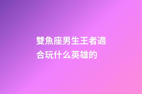 雙魚座男生王者適合玩什么英雄的-第1張-星座運勢-玄機派