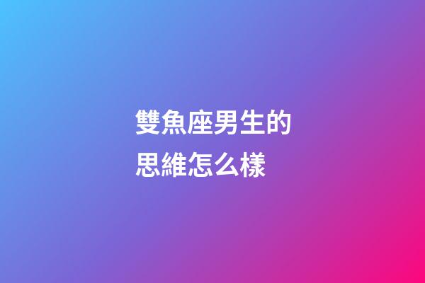 雙魚座男生的思維怎么樣-第1張-星座運勢-玄機派