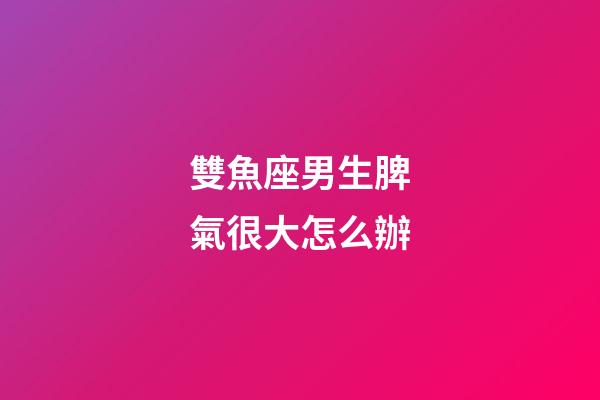 雙魚座男生脾氣很大怎么辦-第1張-星座運勢-玄機(jī)派