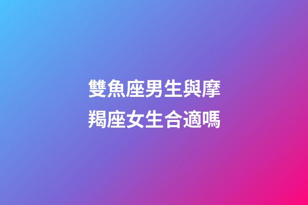 雙魚座男生與摩羯座女生合適嗎-第1張-星座運勢-玄機派