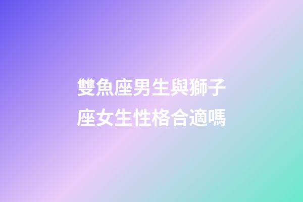 雙魚座男生與獅子座女生性格合適嗎-第1張-星座運勢-玄機派