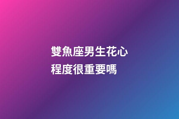 雙魚座男生花心程度很重要嗎-第1張-星座運勢-玄機派