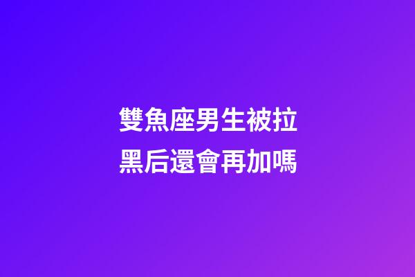 雙魚座男生被拉黑后還會再加嗎-第1張-星座運勢-玄機派