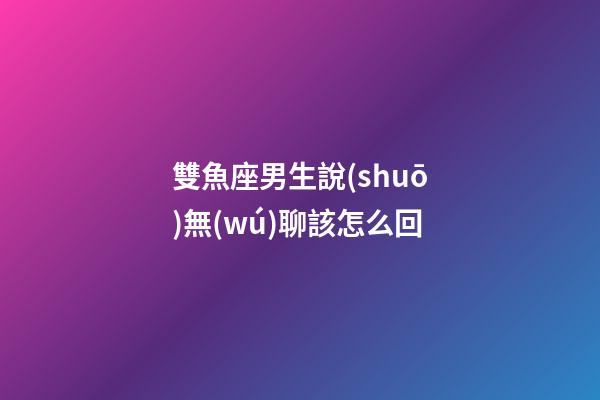 雙魚座男生說(shuō)無(wú)聊該怎么回-第1張-星座運(yùn)勢(shì)-玄機(jī)派