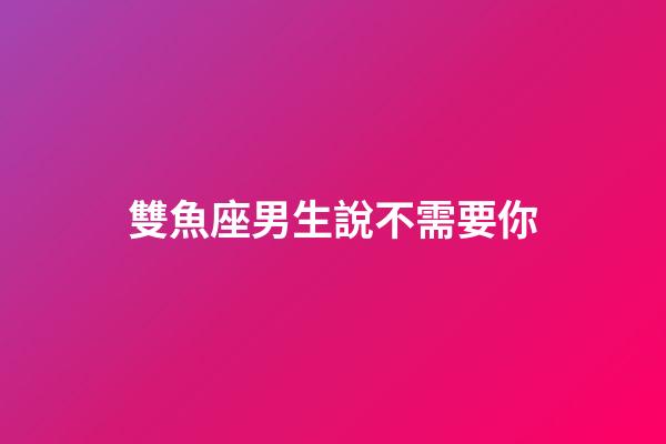 雙魚座男生說不需要你