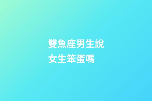 雙魚座男生說女生笨蛋嗎