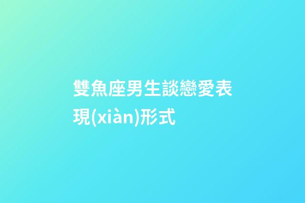 雙魚座男生談戀愛表現(xiàn)形式-第1張-星座運(yùn)勢-玄機(jī)派