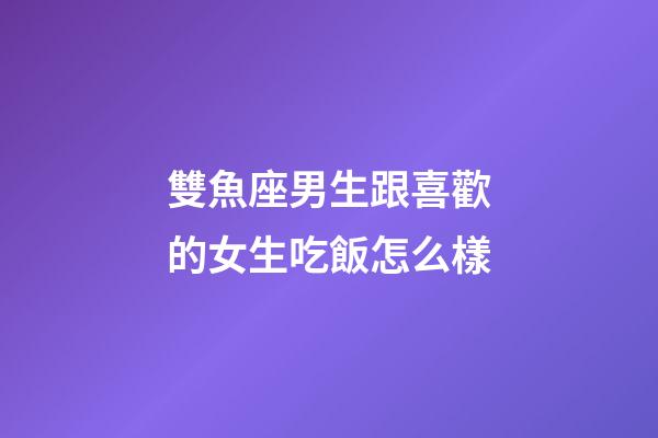 雙魚座男生跟喜歡的女生吃飯怎么樣-第1張-星座運勢-玄機派