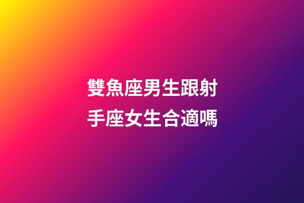 雙魚座男生跟射手座女生合適嗎-第1張-星座運勢-玄機(jī)派
