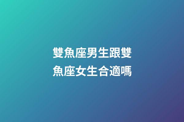 雙魚座男生跟雙魚座女生合適嗎-第1張-星座運勢-玄機派