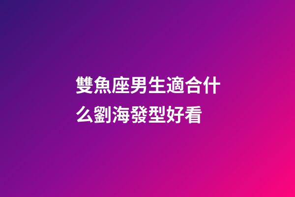雙魚座男生適合什么劉海發型好看-第1張-星座運勢-玄機派