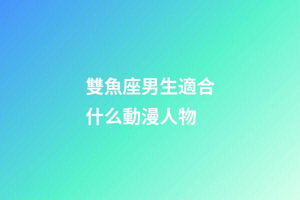 雙魚座男生適合什么動漫人物-第1張-星座運勢-玄機派