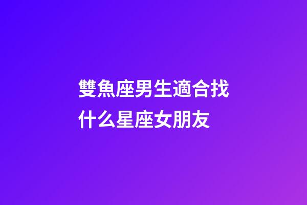 雙魚座男生適合找什么星座女朋友-第1張-星座運勢-玄機派