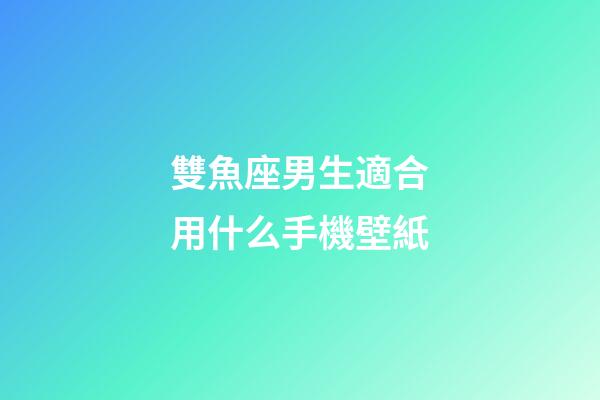 雙魚座男生適合用什么手機壁紙-第1張-星座運勢-玄機派