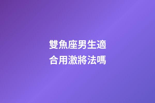 雙魚座男生適合用激將法嗎