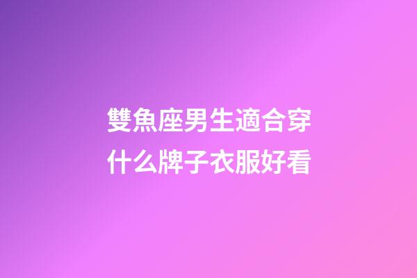 雙魚座男生適合穿什么牌子衣服好看-第1張-星座運勢-玄機派