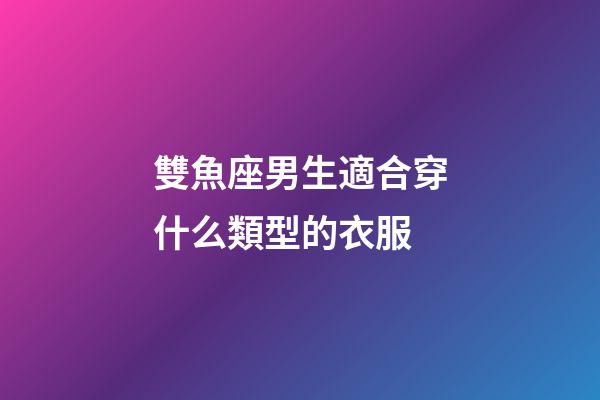 雙魚座男生適合穿什么類型的衣服-第1張-星座運勢-玄機派