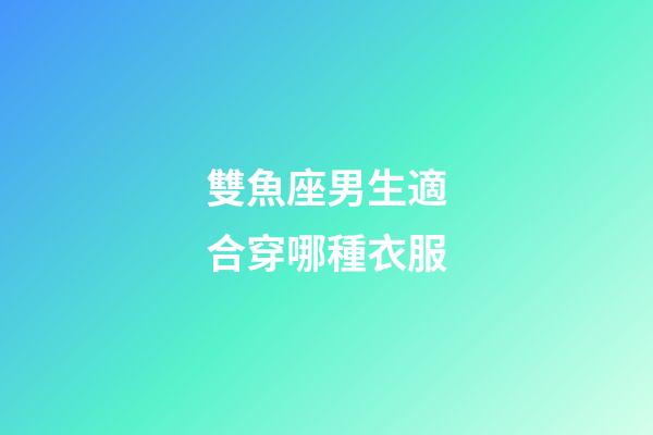 雙魚座男生適合穿哪種衣服-第1張-星座運(yùn)勢(shì)-玄機(jī)派