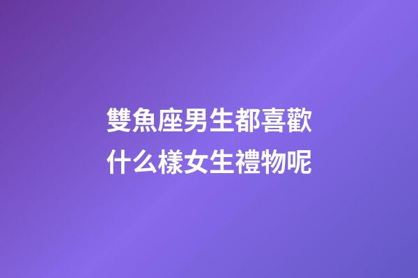 雙魚座男生都喜歡什么樣女生禮物呢-第1張-星座運勢-玄機派