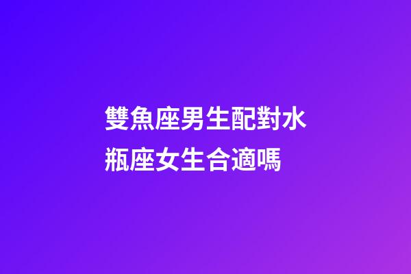 雙魚座男生配對水瓶座女生合適嗎-第1張-星座運勢-玄機派