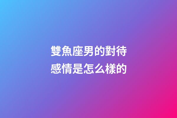 雙魚座男的對待感情是怎么樣的-第1張-星座運勢-玄機派