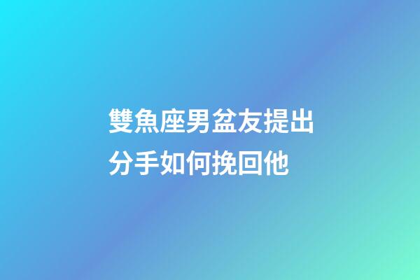 雙魚座男盆友提出分手如何挽回他-第1張-星座運勢-玄機派