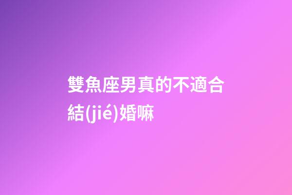 雙魚座男真的不適合結(jié)婚嘛-第1張-星座運勢-玄機派