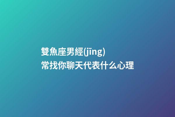 雙魚座男經(jīng)常找你聊天代表什么心理-第1張-星座運勢-玄機(jī)派