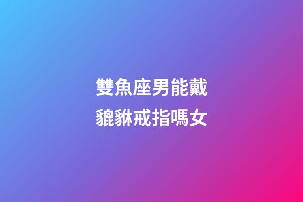 雙魚座男能戴貔貅戒指嗎女-第1張-星座運勢-玄機派