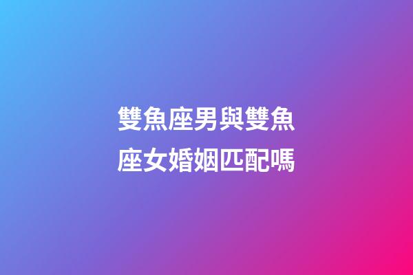 雙魚座男與雙魚座女婚姻匹配嗎-第1張-星座運勢-玄機派