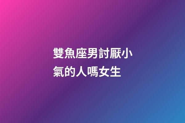 雙魚座男討厭小氣的人嗎女生-第1張-星座運勢-玄機派