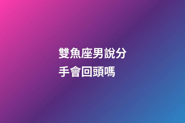 雙魚座男說分手會回頭嗎-第1張-星座運勢-玄機派