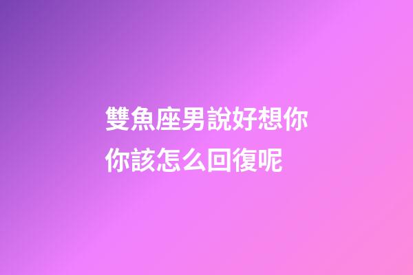 雙魚座男說好想你你該怎么回復呢-第1張-星座運勢-玄機派